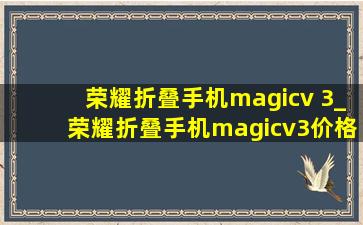 荣耀折叠手机magicv 3_荣耀折叠手机magicv3价格